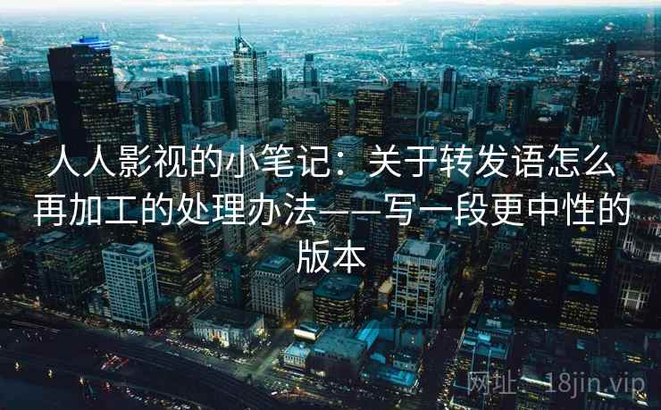 人人影视的小笔记：关于转发语怎么再加工的处理办法——写一段更中性的版本