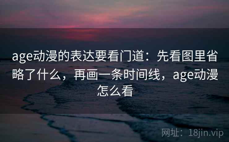 age动漫的表达要看门道：先看图里省略了什么，再画一条时间线，age动漫怎么看