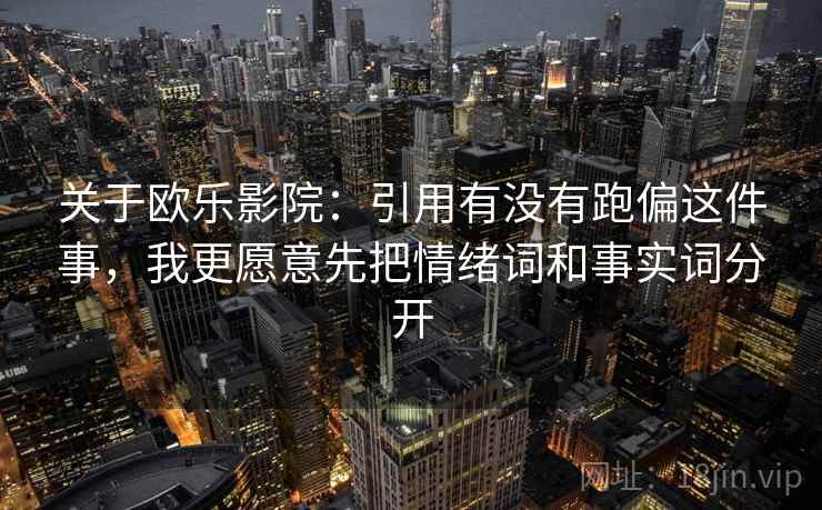 关于欧乐影院：引用有没有跑偏这件事，我更愿意先把情绪词和事实词分开