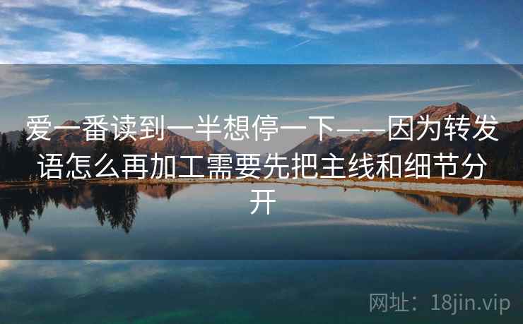 爱一番读到一半想停一下——因为转发语怎么再加工需要先把主线和细节分开