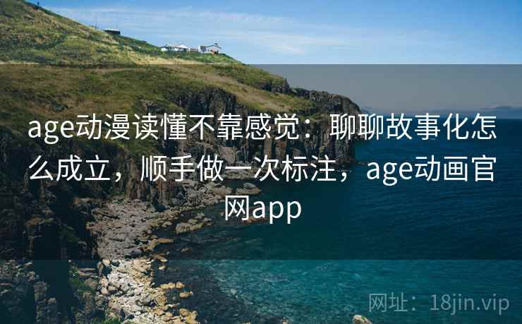 age动漫读懂不靠感觉：聊聊故事化怎么成立，顺手做一次标注，age动画官网app