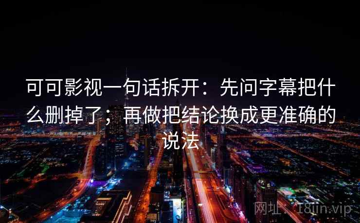 可可影视一句话拆开：先问字幕把什么删掉了；再做把结论换成更准确的说法