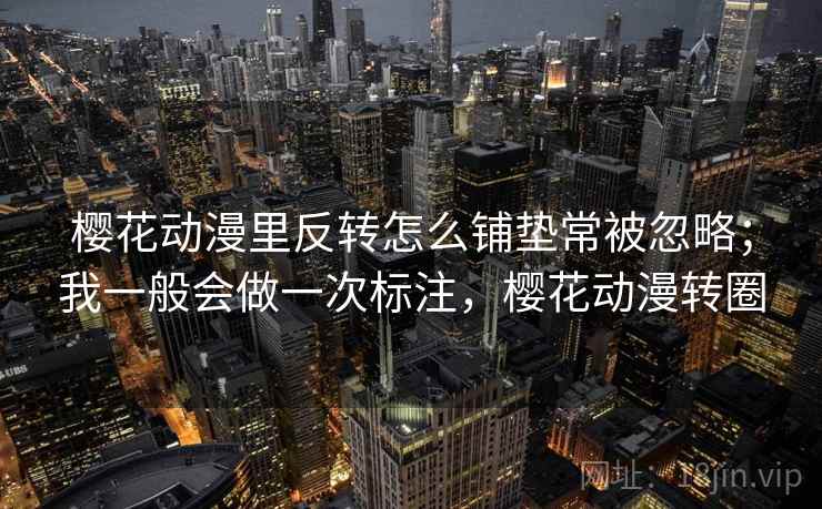 樱花动漫里反转怎么铺垫常被忽略；我一般会做一次标注，樱花动漫转圈