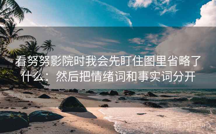 看努努影院时我会先盯住图里省略了什么：然后把情绪词和事实词分开
