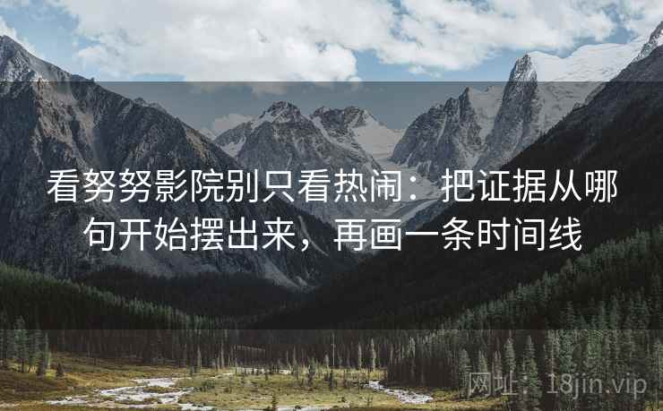 看努努影院别只看热闹：把证据从哪句开始摆出来，再画一条时间线