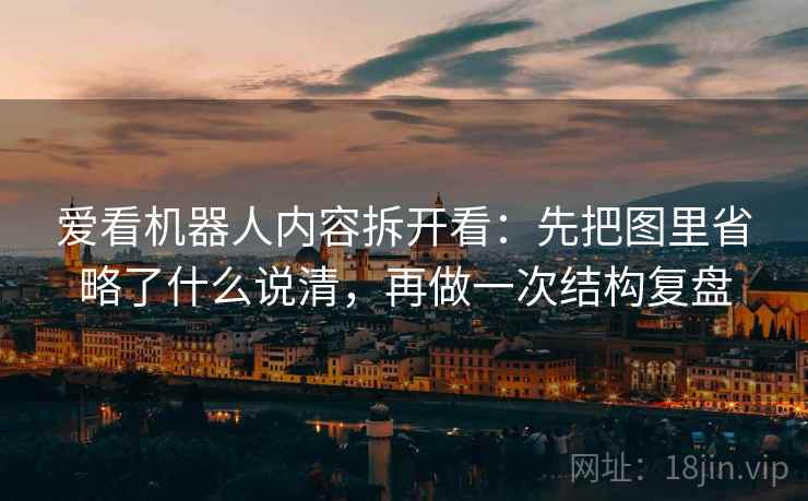 爱看机器人内容拆开看：先把图里省略了什么说清，再做一次结构复盘
