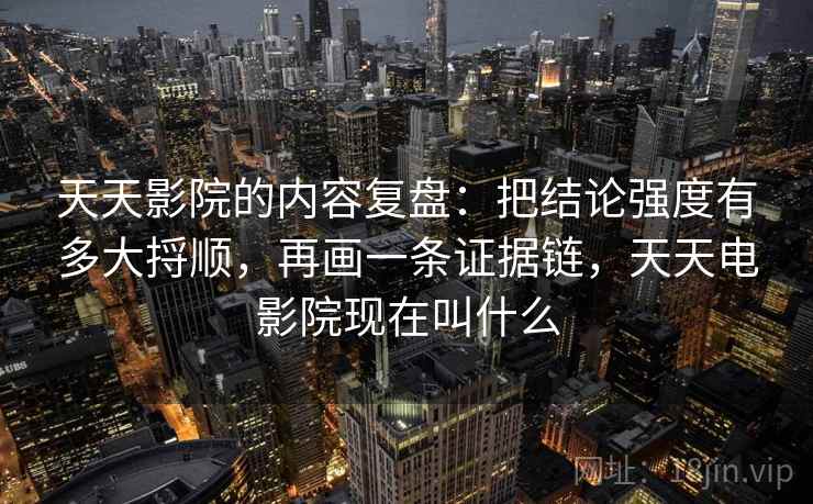 天天影院的内容复盘：把结论强度有多大捋顺，再画一条证据链，天天电影院现在叫什么