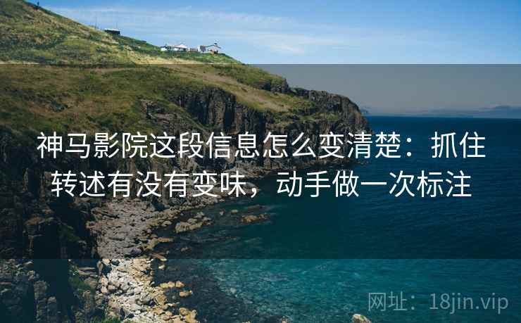 神马影院这段信息怎么变清楚：抓住转述有没有变味，动手做一次标注