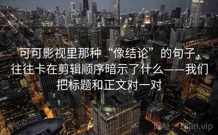 可可影视里那种“像结论”的句子，往往卡在剪辑顺序暗示了什么——我们把标题和正文对一对