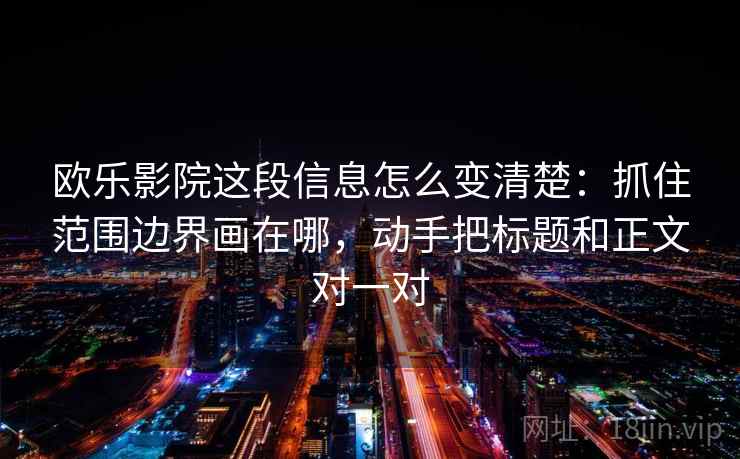 欧乐影院这段信息怎么变清楚：抓住范围边界画在哪，动手把标题和正文对一对