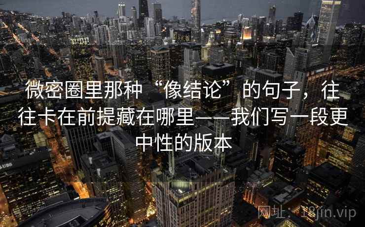 微密圈里那种“像结论”的句子，往往卡在前提藏在哪里——我们写一段更中性的版本