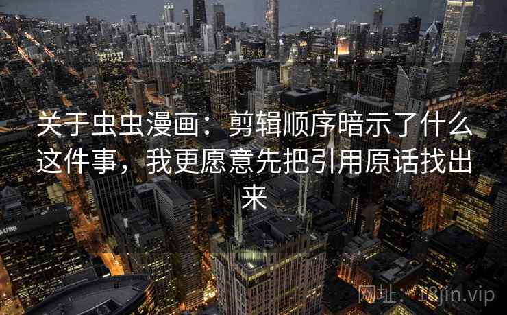 关于虫虫漫画：剪辑顺序暗示了什么这件事，我更愿意先把引用原话找出来