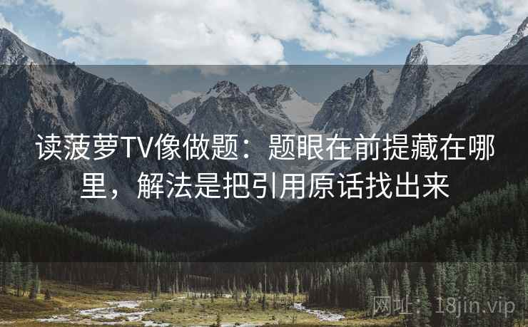 读菠萝TV像做题：题眼在前提藏在哪里，解法是把引用原话找出来