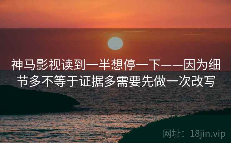 神马影视读到一半想停一下——因为细节多不等于证据多需要先做一次改写