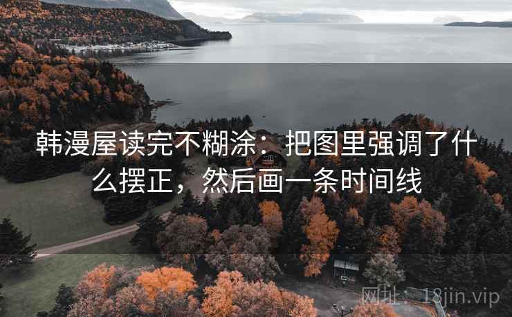 韩漫屋读完不糊涂：把图里强调了什么摆正，然后画一条时间线