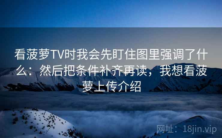 看菠萝TV时我会先盯住图里强调了什么：然后把条件补齐再读，我想看菠萝上传介绍