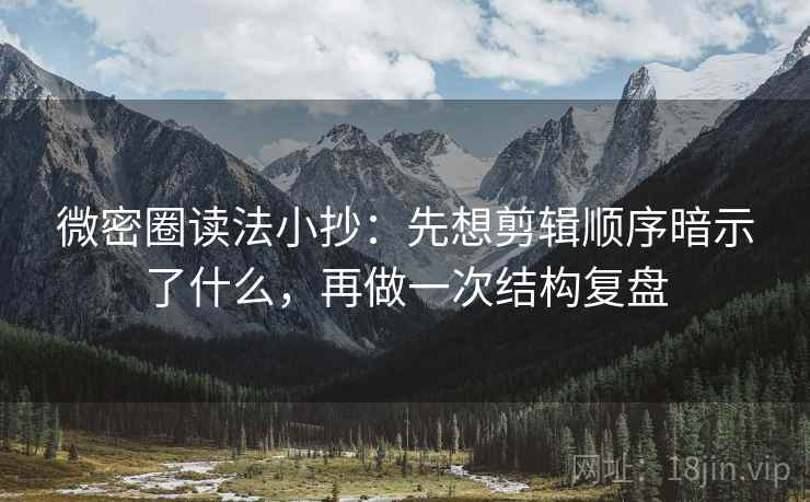 微密圈读法小抄：先想剪辑顺序暗示了什么，再做一次结构复盘