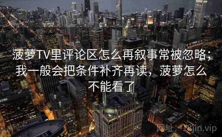 菠萝TV里评论区怎么再叙事常被忽略；我一般会把条件补齐再读，菠萝怎么不能看了