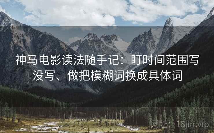 神马电影读法随手记:盯时间范围写没写、做把模糊词换成具体词 神马电影读法随手记:盯时间范围写没写、做把模糊词换成具体词