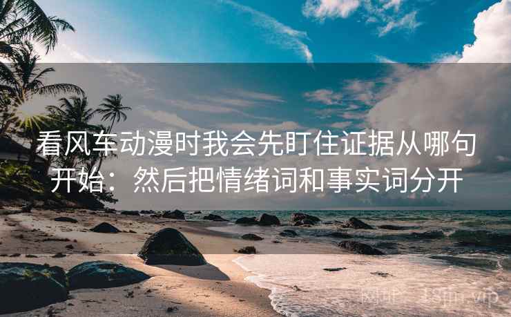看风车动漫时我会先盯住证据从哪句开始:然后把情绪词和事实词分开 看风车动漫时我会先盯住证据从哪句开始:然后把情绪词和事实词分开