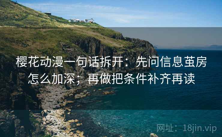 樱花动漫一句话拆开:先问信息茧房怎么加深;再做把条件补齐再读 樱花动漫一句话拆开:先问信息茧房怎么加深;再做把条件补齐再读