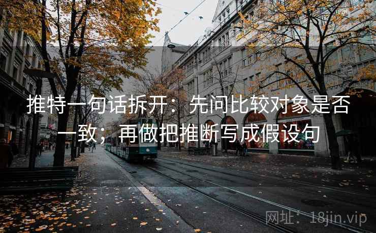 推特一句话拆开:先问比较对象是否一致;再做把推断写成假设句 推特一句话拆开:先问比较对象是否一致;再做把推断写成假设句