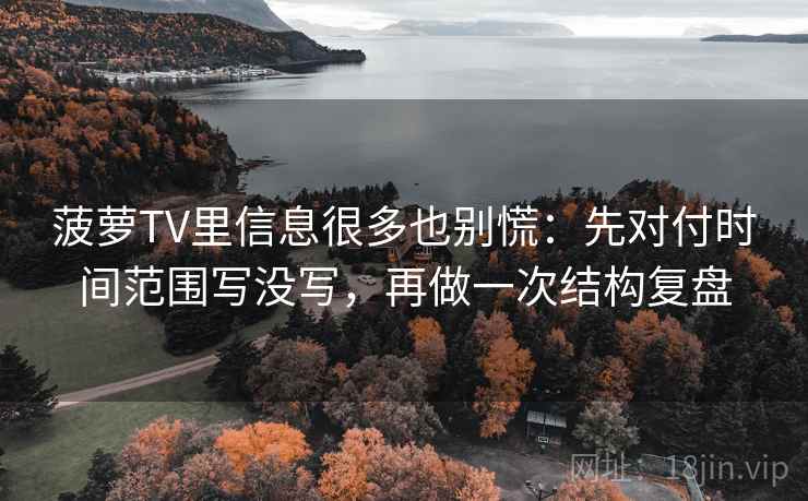 菠萝TV里信息很多也别慌:先对付时间范围写没写,再做一次结构复盘 菠萝TV里信息很多也别慌:先对付时间范围写没写,再做一次结构复盘