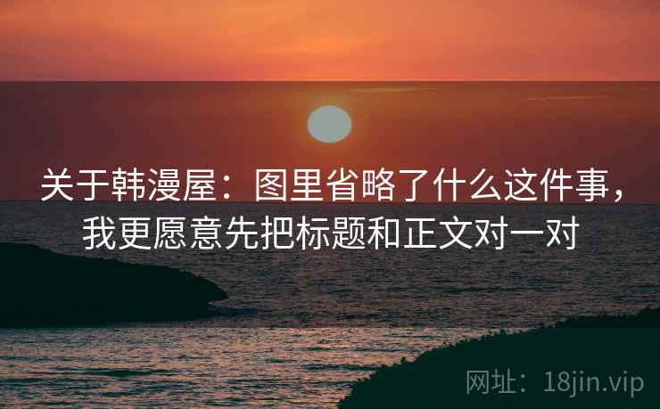 关于韩漫屋：图里省略了什么这件事，我更愿意先把标题和正文对一对