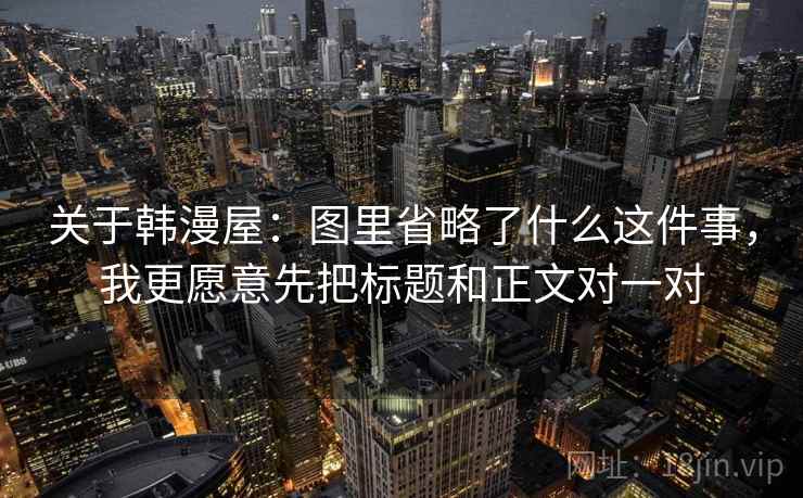 关于韩漫屋:图里省略了什么这件事,我更愿意先把标题和正文对一对 关于韩漫屋:图里省略了什么这件事,我更愿意先把标题和正文对一对