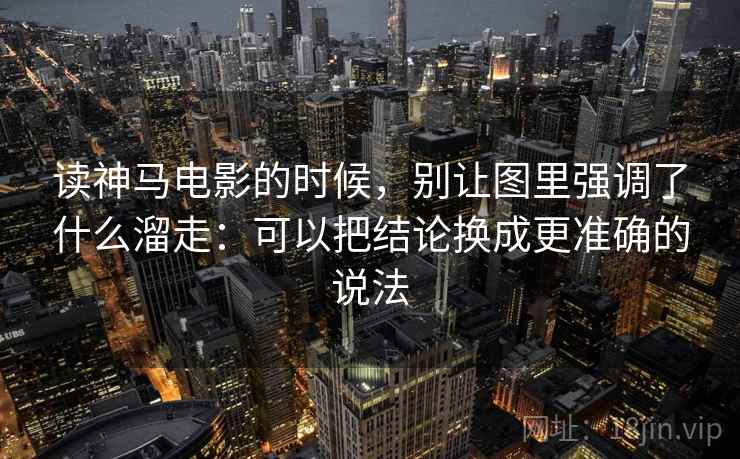 读神马电影的时候，别让图里强调了什么溜走：可以把结论换成更准确的说法