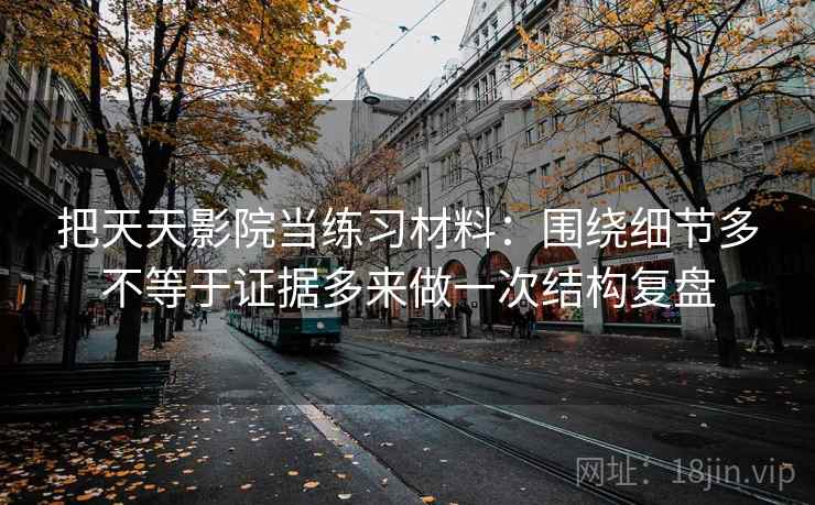 把天天影院当练习材料：围绕细节多不等于证据多来做一次结构复盘