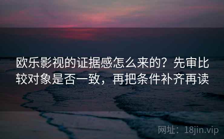 欧乐影视的证据感怎么来的？先审比较对象是否一致，再把条件补齐再读