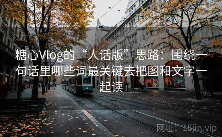 糖心Vlog的“人话版”思路：围绕一句话里哪些词最关键去把图和文字一起读