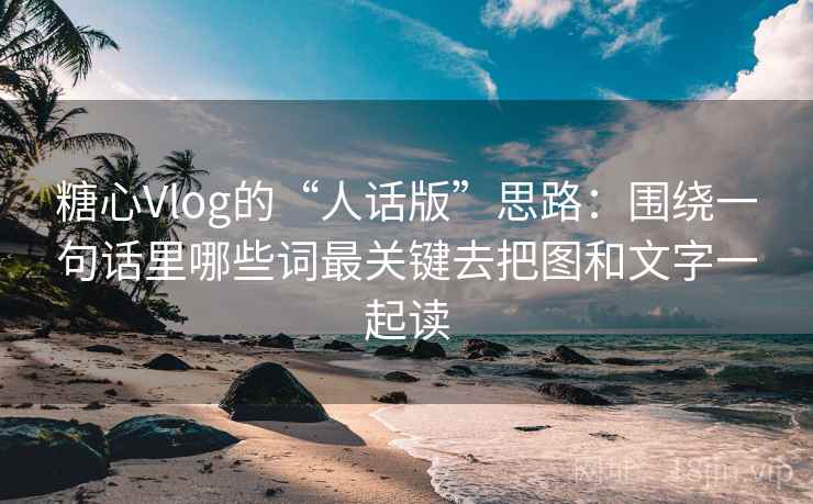 糖心Vlog的“人话版”思路：围绕一句话里哪些词最关键去把图和文字一起读