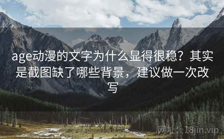 age动漫的文字为什么显得很稳？其实是截图缺了哪些背景，建议做一次改写